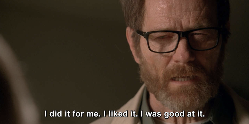 Walter White: I did it for me. I liked it. I was good at it.